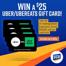 Win a $25 Uber/UberEats Gift Card! Take the UC Undergraduate Experience Survey (UCUES) and you could win! ucues.ucr.edu