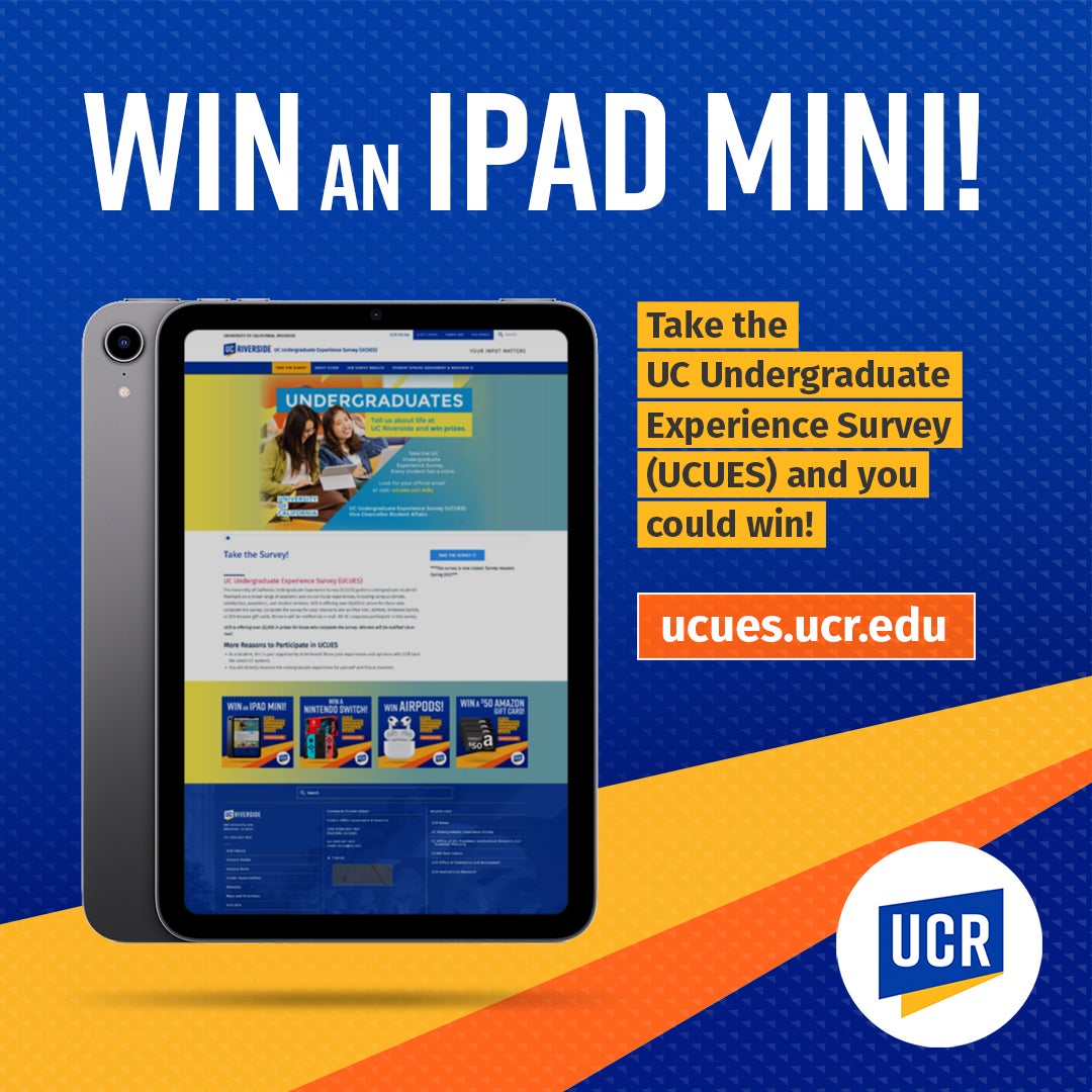 Win an iPad mini! Take the UC Undergraduate Experience Survey (UCUES) and you could win! ucues.ucr.edu