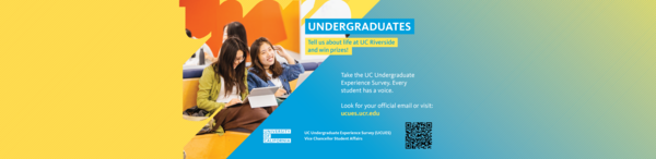 Undergraduates Tell us about life at UC Riverside and win prizes! Take the UC Undergraduate Experience Survey. Every student has a voice. Look for your official email or visit: ucues.ucr.edu